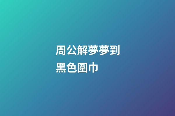 周公解夢夢到黑色圍巾 (周公解夢夢到黑色圍巾什么意思)-第1張-觀點-玄機派